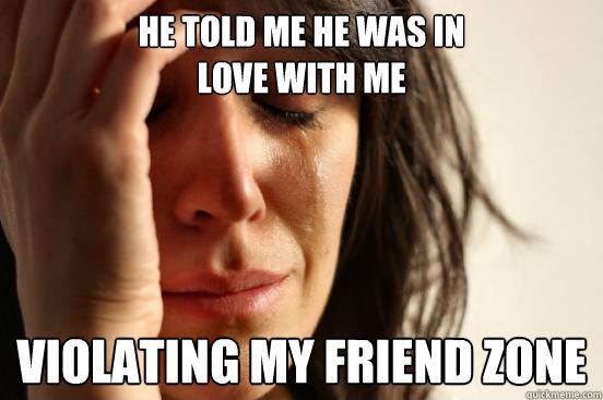 He told me he was in
love with me violating my friend zone  First World Problems