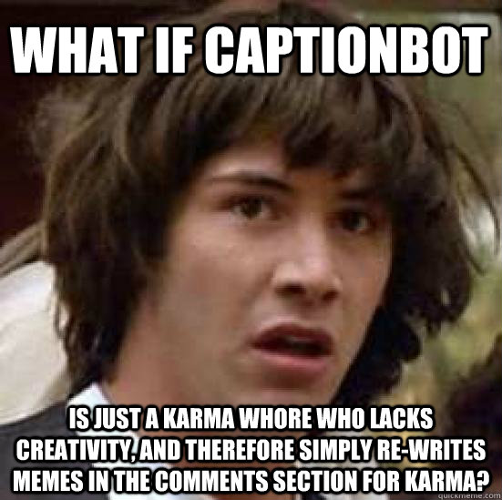What if CaptionBot Is just a karma whore who lacks creativity, and therefore simply re-writes memes in the comments section for karma? - What if CaptionBot Is just a karma whore who lacks creativity, and therefore simply re-writes memes in the comments section for karma?  conspiracy keanu