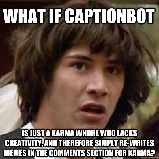 What if CaptionBot Is just a karma whore who lacks creativity, and therefore simply re-writes memes in the comments section for karma?  conspiracy keanu