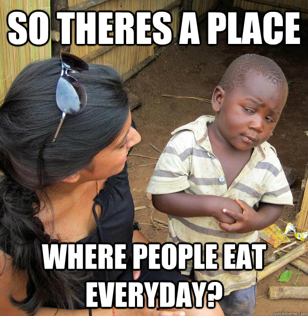 so theres a place where people eat everyday?  Skeptical Third World Baby