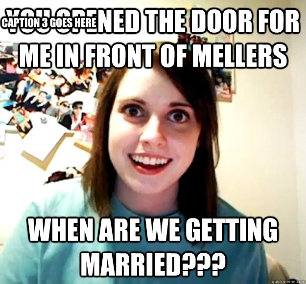 YOU OPENED THE DOOR FOR ME IN FRONT OF MELLERS WHEN ARE WE GETTING MARRIED??? Caption 3 goes here  Overly Attached Girlfriend