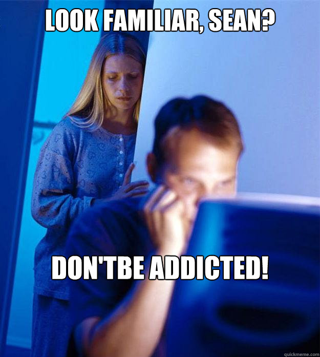 Look familiar, Sean? Don'tbe addicted!  Redditors Wife