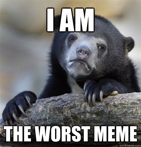 I am the worst meme - I am the worst meme  Confession Bear