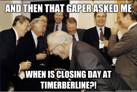And then that gaper asked me when is closing day at timerberline?!  Laughing professors