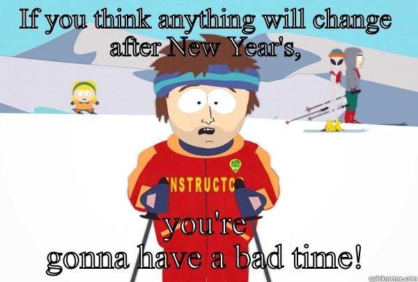 IF YOU THINK ANYTHING WILL CHANGE AFTER NEW YEAR'S, YOU'RE GONNA HAVE A BAD TIME! Super Cool Ski Instructor