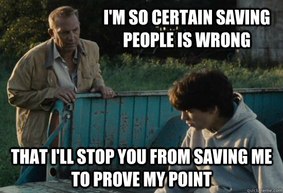 I'm so certain saving people is wrong That I'll stop you from saving me to prove my point  Pa Kent Is A Dick