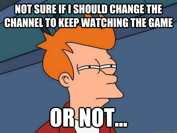 Not sure if I should change the channel to keep watching the game  or not...  Futurama Fry
