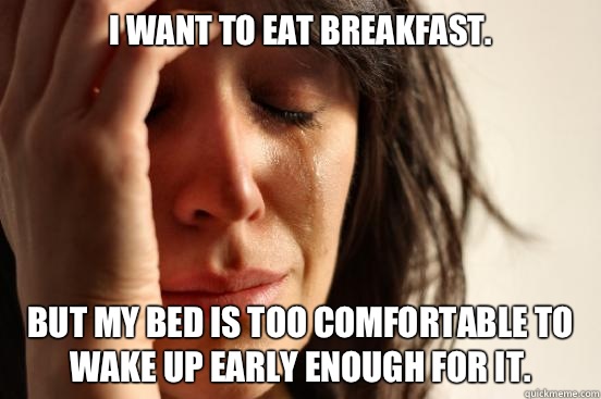 I want to eat breakfast. But my bed is too comfortable to wake up early enough for it.  First World Problems