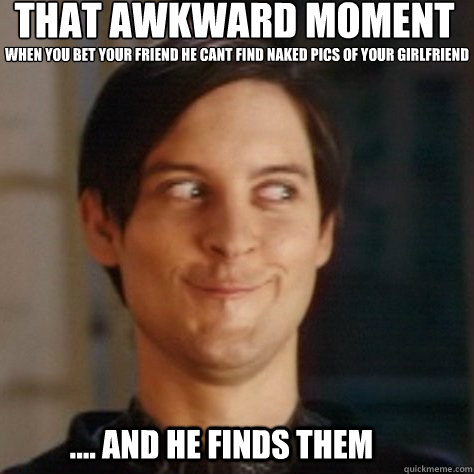 That awkward moment 
 when you bet your Friend he cant find naked Pics of your girlfriend  .... And he finds them - That awkward moment 
 when you bet your Friend he cant find naked Pics of your girlfriend  .... And he finds them  seriously happy tobey maguire