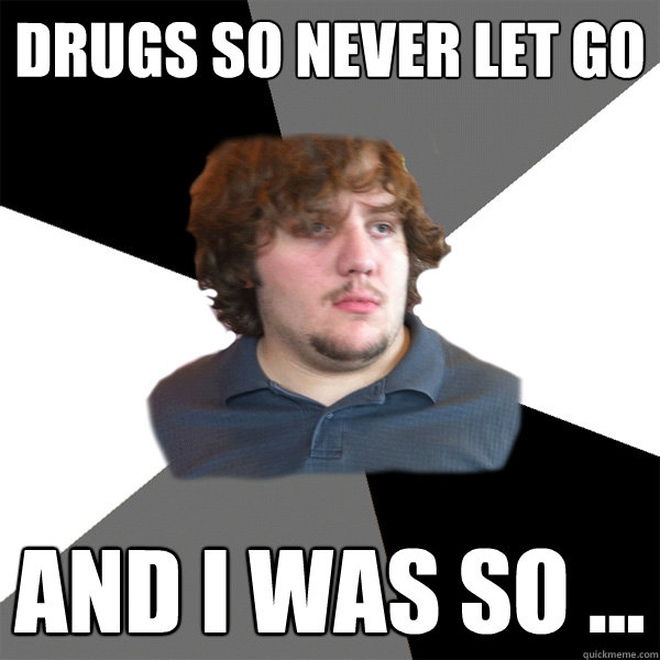 Drugs so never let go and I was so ... - Drugs so never let go and I was so ...  Family Tech Support Guy