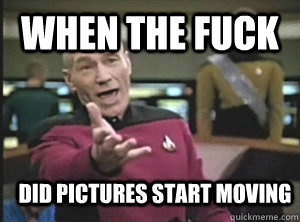 when the fuck did pictures start moving  Annoyed Picard