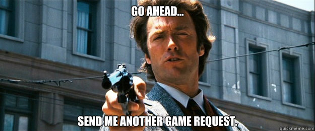 Go ahead... Send me another game request. - Go ahead... Send me another game request.  Dirty Harry