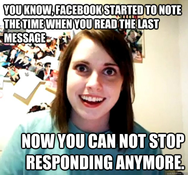You know, facebook started to note the time when you read the last message now you can not stop responding anymore.  Overly Attached Girlfriend