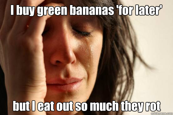 I buy green bananas 'for later' but I eat out so much they rot  First World Problems