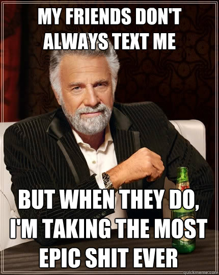 my friends don't always text me But when they do, I'm taking the most epic shit ever  The Most Interesting Man In The World