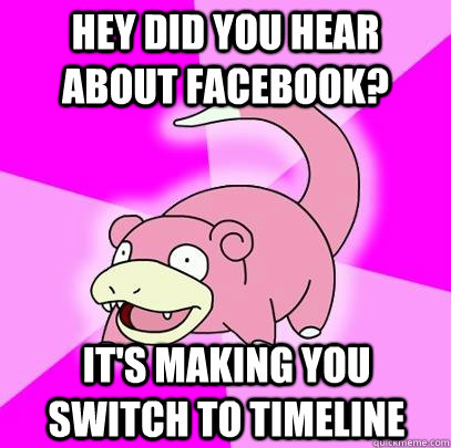 Hey did you hear about Facebook? It's making you switch to timeline  Slowpoke