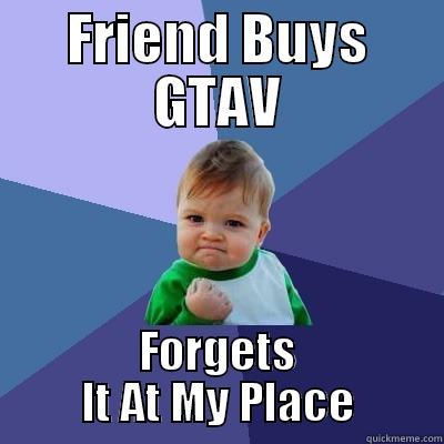 FRIEND BUYS GTAV FORGETS IT AT MY PLACE Success Kid
