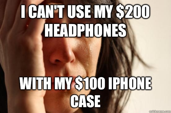 I can't use my $200 headphones With my $100 Iphone case  First World Problems