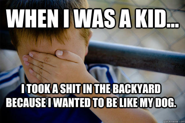 WHEN I WAS A KID... I took a shit in the backyard because I wanted to be like my dog. - WHEN I WAS A KID... I took a shit in the backyard because I wanted to be like my dog.  Confession kid