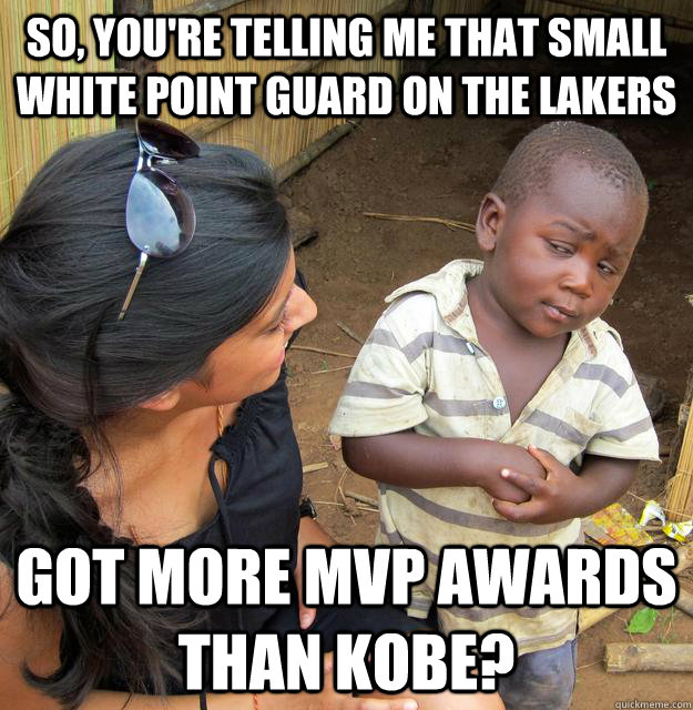 So, you're telling me that small white point guard on the Lakers  Got more mvp awards than Kobe?  Skeptical Third World Kid