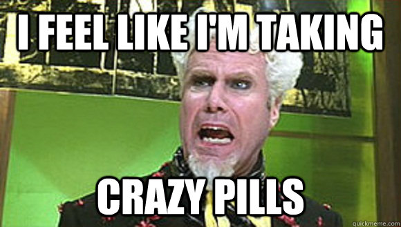 I feel like i'm taking  crazy pills  Angry mugatu