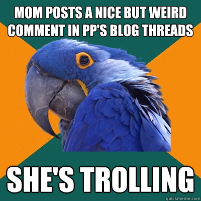 mom posts a nice but weird comment in PP's blog threads she's trolling  Paranoid Parrot