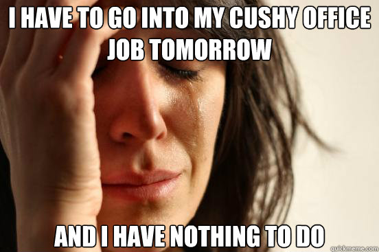 I have to go into my cushy office job tomorrow And I have nothing to do  First World Problems