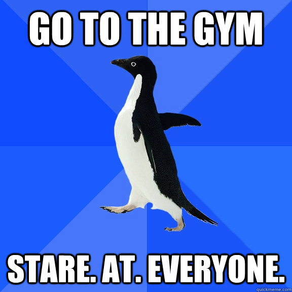go to the gym stare. at. everyone.  Socially Awkward Penguin