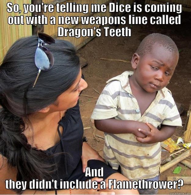 SO, YOU'RE TELLING ME DICE IS COMING OUT WITH A NEW WEAPONS LINE CALLED DRAGON'S TEETH AND THEY DIDN'T INCLUDE A FLAMETHROWER? Skeptical Third World Kid