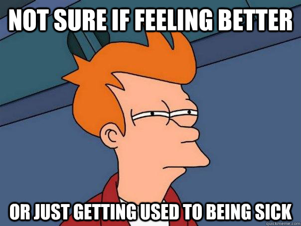 Not sure if feeling better or just getting used to being sick - Not sure if feeling better or just getting used to being sick  Futurama Fry