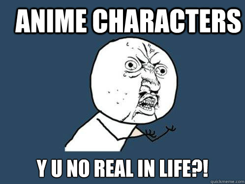Anime characters y u no real in life?!  Y U No