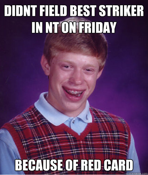 Didnt field best striker in NT on friday because of red card  Bad Luck Brian