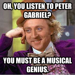 Oh, You Listen to Peter Gabriel? You must be a musical Genius.  Creepy Wonka