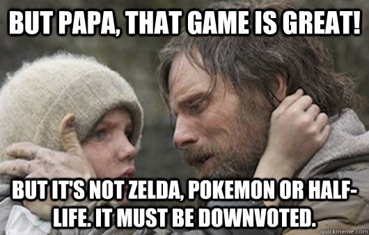 But papa, that game is great! But it's not Zelda, Pokemon or Half-Life. It must be downvoted.  