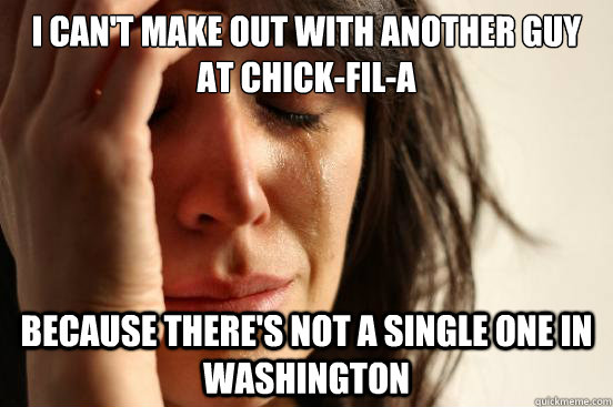 I can't make out with another guy at chick-fil-a because there's not a single one in Washington  First World Problems