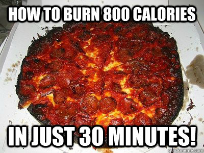 how to burn 800 calories in just 30 minutes!  burnt pizza