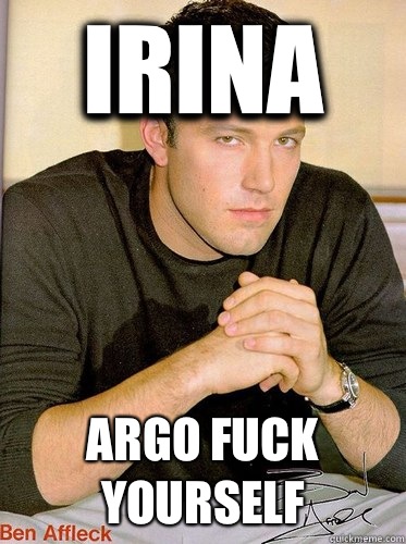 Irina Argo fuck yourself  Ben Affleck