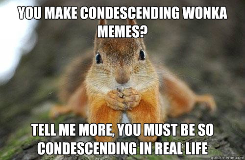 You make condescending Wonka Memes? Tell me more, you must be so condescending in real life  