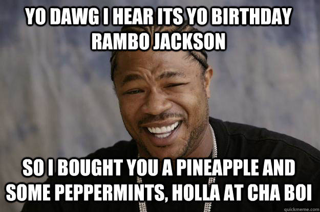 YO DAWG I HEAR its yo birthday rambo jackson so i bought you a pineapple and some peppermints, holla at cha boi - YO DAWG I HEAR its yo birthday rambo jackson so i bought you a pineapple and some peppermints, holla at cha boi  Xzibit meme