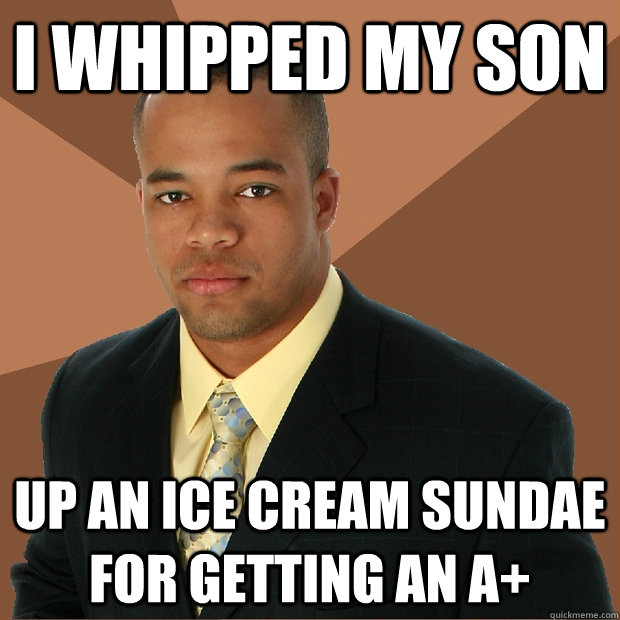 I whipped my son up an ice cream sundae for getting an a+  Successful Black Man