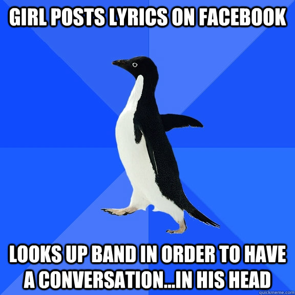 Girl posts lyrics on facebook looks up band in order to have a conversation...in his head - Girl posts lyrics on facebook looks up band in order to have a conversation...in his head  Socially Awkward Penguin