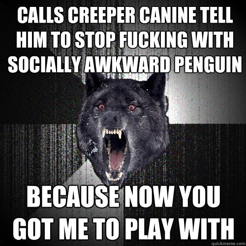 calls creeper canine tell him to stop fucking with socially awkward penguin   because now you got me to play with   Insanity Wolf