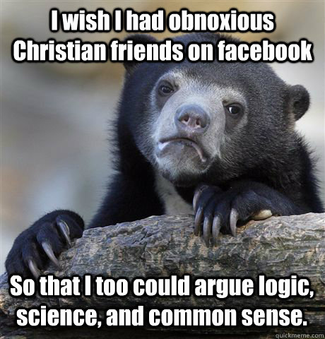 I wish I had obnoxious Christian friends on facebook So that I too could argue logic, science, and common sense.  Confession Bear