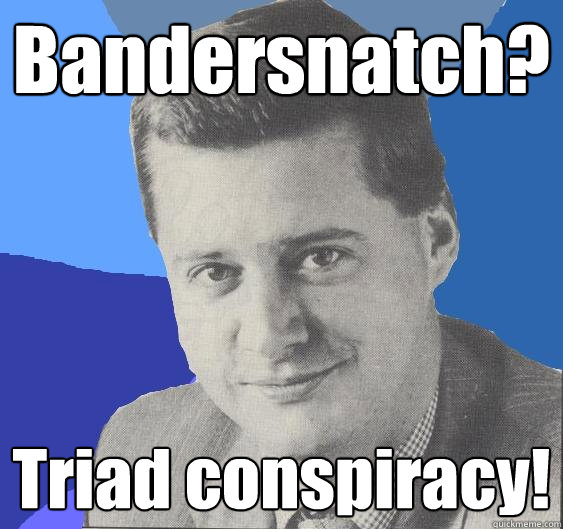 Bandersnatch? Triad conspiracy! - Bandersnatch? Triad conspiracy!  Nutjob 80s PR