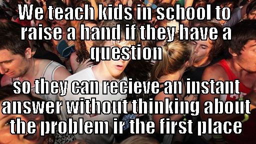 WE TEACH KIDS IN SCHOOL TO  RAISE A HAND IF THEY HAVE A QUESTION SO THEY CAN RECIEVE AN INSTANT ANSWER WITHOUT THINKING ABOUT THE PROBLEM IR THE FIRST PLACE Sudden Clarity Clarence