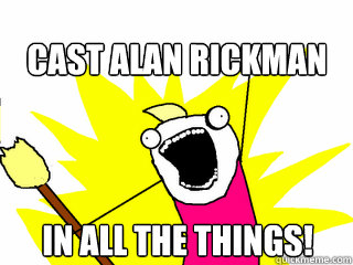 cast alan rickman in all the things!  All The Things