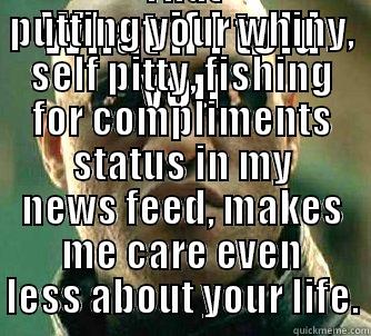 WHAT IF I TOLD YOU THAT PUTTING YOUR WHINY, SELF PITTY, FISHING FOR COMPLIMENTS STATUS IN MY NEWS FEED, MAKES ME CARE EVEN LESS ABOUT YOUR LIFE. Matrix Morpheus