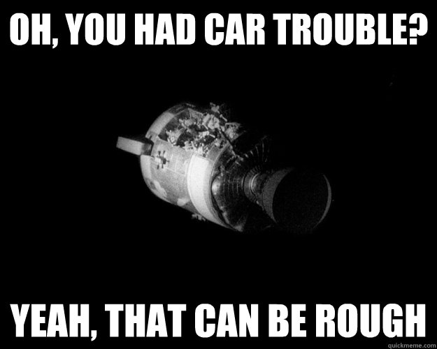 Oh, you had car trouble?  Yeah, that can be rough  Unimpressed Apollo 13 Astronaut