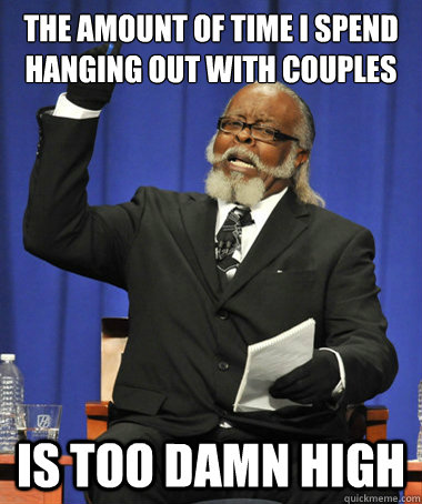 the amount of time i spend hanging out with couples is too damn high  The Rent Is Too Damn High