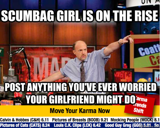 Scumbag Girl is on the rise Post anything you've ever worried your girlfriend might do - Scumbag Girl is on the rise Post anything you've ever worried your girlfriend might do  Mad Karma with Jim Cramer